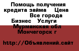 Помощь получения кредита,займа. › Цена ­ 1 000 - Все города Бизнес » Услуги   . Мурманская обл.,Мончегорск г.